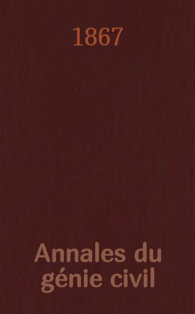 Annales du génie civil : Recueil de mémoires sur les mathématiques pures et appliquée, l'astronomie, les ponts et chaussées, les routes et la navigation maritime et fluviale, l'architecture, les mines, la metallurgie, la chimie, la physique, les arts mécaniques, l'économie industrielle, le génie rural, revue de l'industrie française et étrangère... Année6 1867, T.6, №7