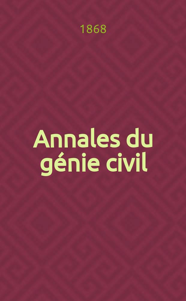 Annales du génie civil : Recueil de mémoires sur les mathématiques pures et appliquée, l'astronomie, les ponts et chaussées, les routes et la navigation maritime et fluviale, l'architecture, les mines, la metallurgie, la chimie, la physique, les arts mécaniques, l'économie industrielle, le génie rural, revue de l'industrie française et étrangère... Année7 1868, T.7, №3