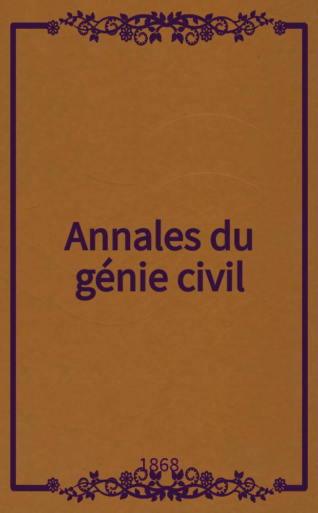 Annales du génie civil : Recueil de mémoires sur les mathématiques pures et appliquée, l'astronomie, les ponts et chaussées, les routes et la navigation maritime et fluviale, l'architecture, les mines, la metallurgie, la chimie, la physique, les arts mécaniques, l'économie industrielle, le génie rural, revue de l'industrie française et étrangère... Année7 1868, T.7, №9