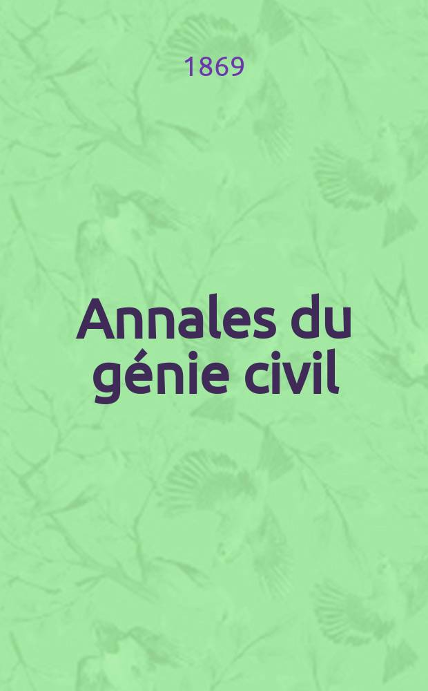 Annales du génie civil : Recueil de mémoires sur les mathématiques pures et appliquée, l'astronomie, les ponts et chaussées, les routes et la navigation maritime et fluviale, l'architecture, les mines, la metallurgie, la chimie, la physique, les arts mécaniques, l'économie industrielle, le génie rural, revue de l'industrie française et étrangère... Année8 1869, T.16, №2