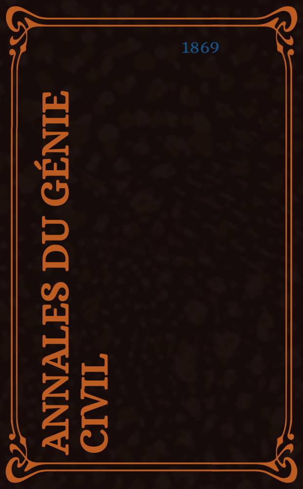 Annales du g&eacute;nie civil : Recueil de m&eacute;moires sur les math&eacute;matiques pures et appliqu&eacute;e, l'astronomie, les ponts et chauss&eacute;es, les routes et la navigation maritime et fluviale, l'architecture, les mines, la metallurgie, la chimie, la physique, les arts m&eacute;caniques, l'&eacute;conomie industrielle, le g&eacute;nie rural, revue de l'industrie fran&ccedil;aise et &eacute;trang&egrave;re... Ann&eacute;e8 1869, T.16, №7
