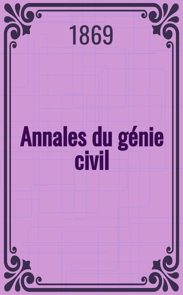Annales du génie civil : Recueil de mémoires sur les mathématiques pures et appliquée, l'astronomie, les ponts et chaussées, les routes et la navigation maritime et fluviale, l'architecture, les mines, la metallurgie, la chimie, la physique, les arts mécaniques, l'économie industrielle, le génie rural, revue de l'industrie française et étrangère... Année8 1869, T.16, №11