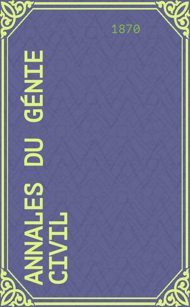Annales du génie civil : Recueil de mémoires sur les mathématiques pures et appliquée, l'astronomie, les ponts et chaussées, les routes et la navigation maritime et fluviale, l'architecture, les mines, la metallurgie, la chimie, la physique, les arts mécaniques, l'économie industrielle, le génie rural, revue de l'industrie française et étrangère... Année9/10 1870/1871, T.17, №1