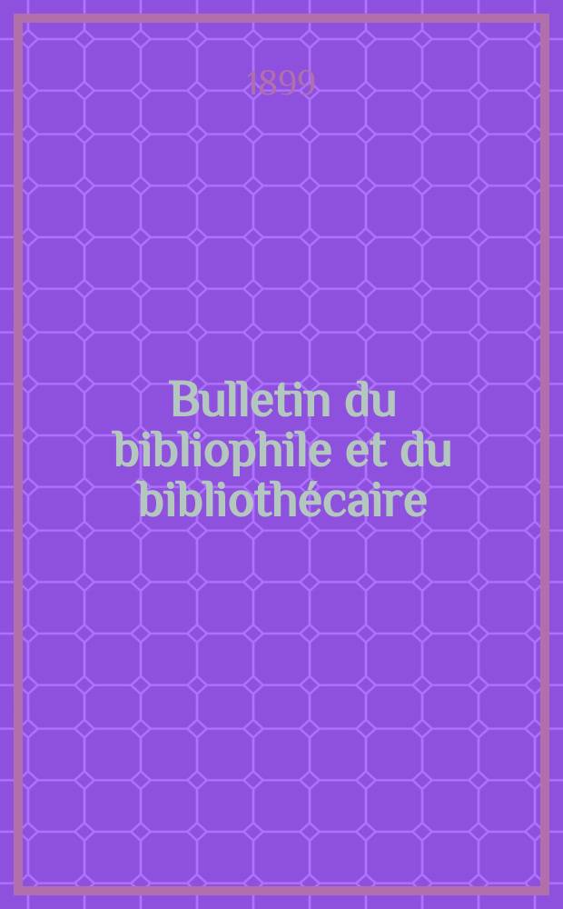 Bulletin du bibliophile et du biblioth&eacute;caire : Revue mensuelle contenant des notices bibliographiques, philologiques, historiques, litt&eacute;raires et le catalogue raisonn&eacute; des livres de l&rsquo;&eacute;diteur. [Ann&eacute;e 66] 1899