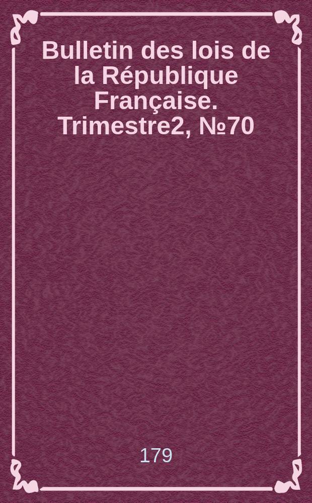 Bulletin des lois de la R&eacute;publique Fran&ccedil;aise. Trimestre2, №70