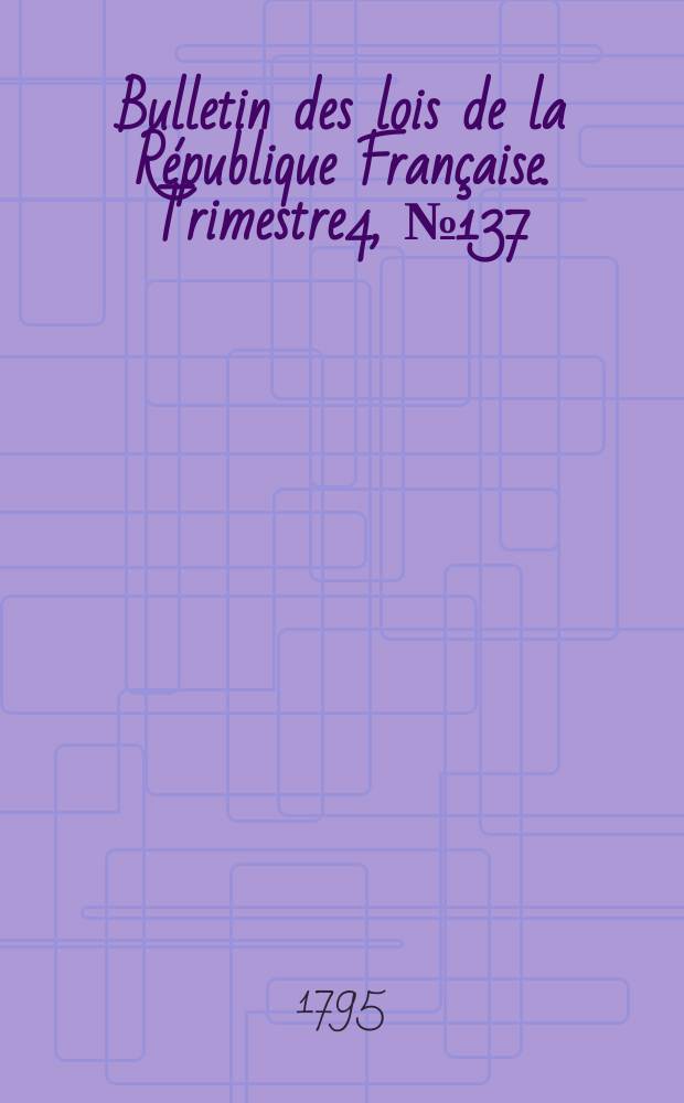 Bulletin des lois de la République Française. Trimestre4, №137