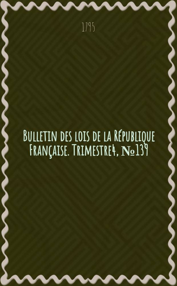 Bulletin des lois de la R&eacute;publique Fran&ccedil;aise. Trimestre4, №139