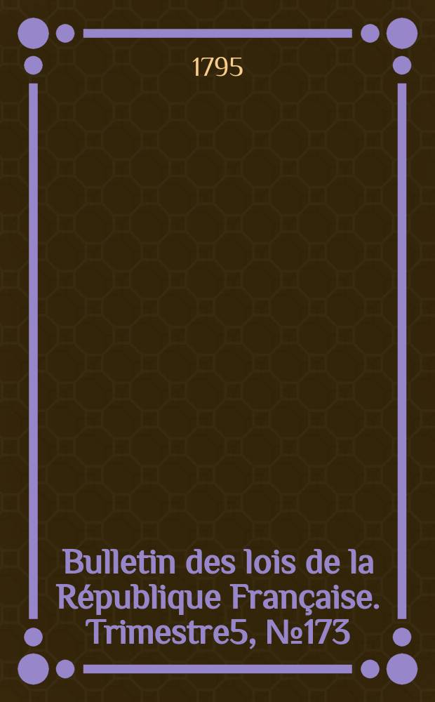 Bulletin des lois de la République Française. Trimestre5, №173