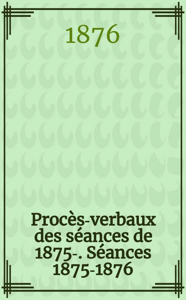 Procès-verbaux des séances de 1875-. Séances 1875-1876