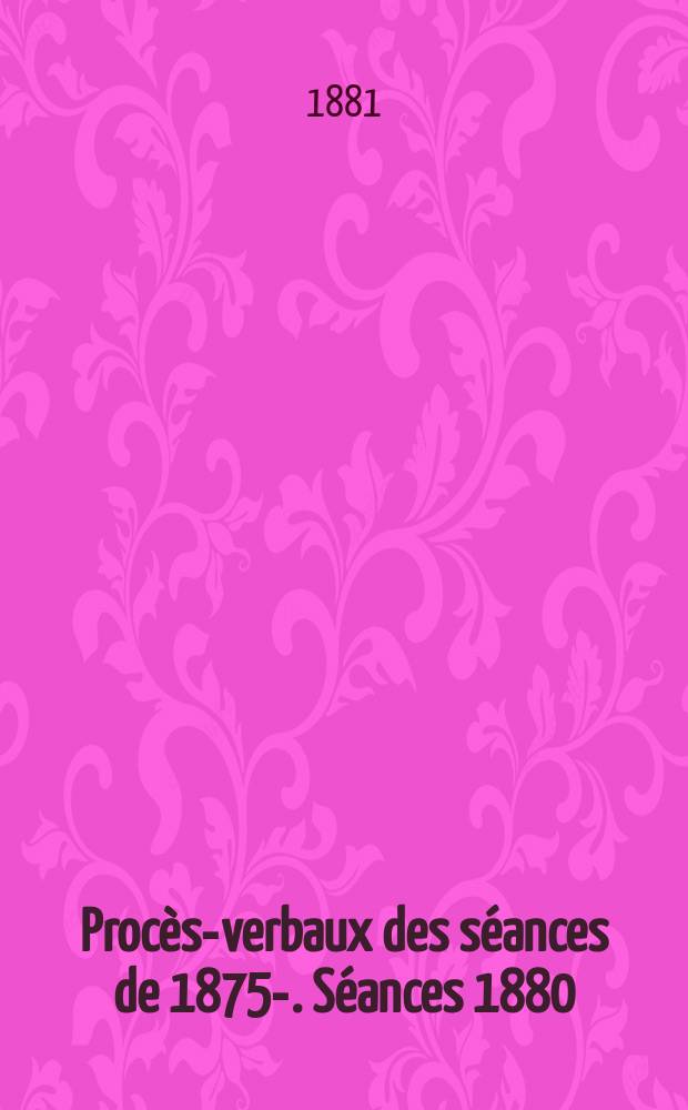 Procès-verbaux des séances de 1875-. Séances 1880