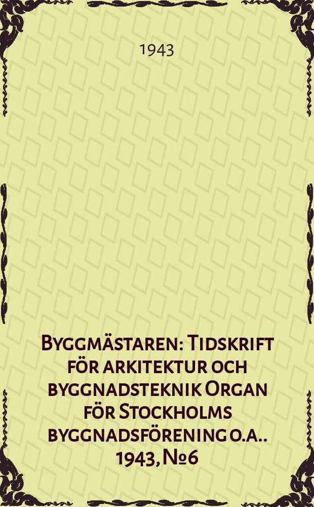 Byggmästaren : Tidskrift för arkitektur och byggnadsteknik Organ för Stockholms byggnadsförening [o.a.]. 1943, №6
