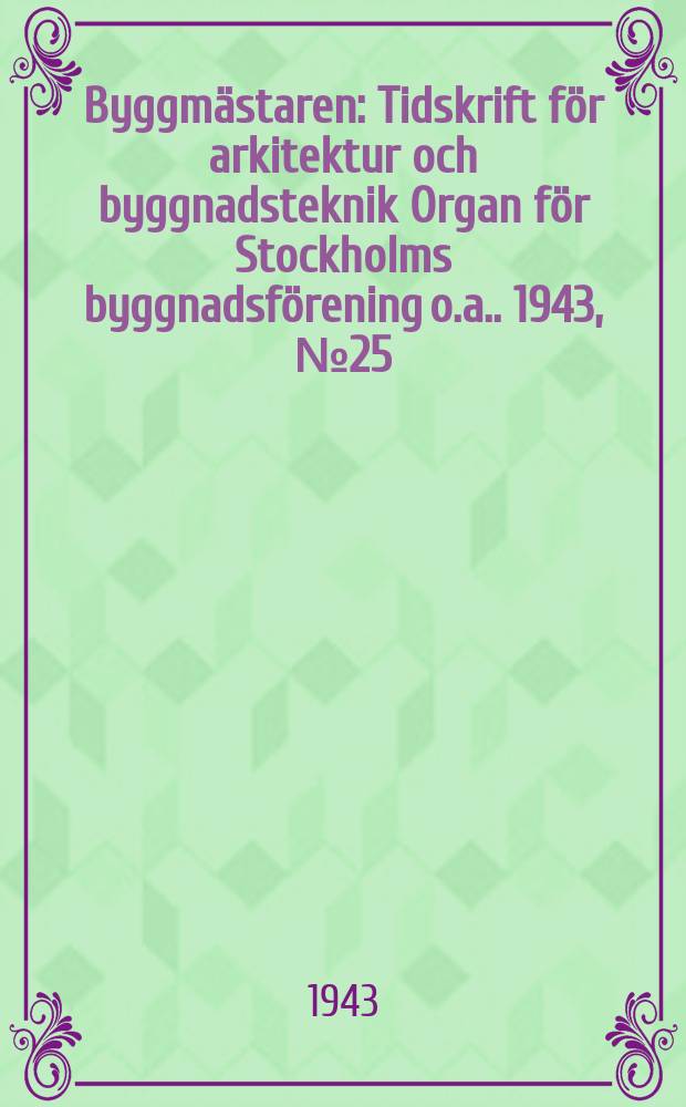 Byggmästaren : Tidskrift för arkitektur och byggnadsteknik Organ för Stockholms byggnadsförening [o.a.]. 1943, №25