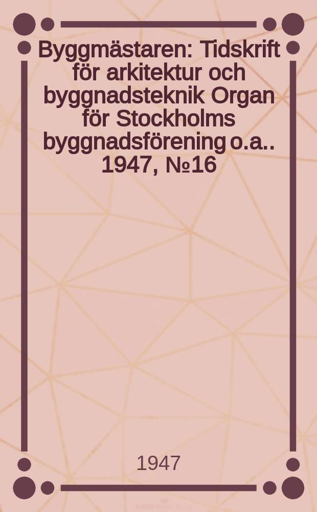Byggmästaren : Tidskrift för arkitektur och byggnadsteknik Organ för Stockholms byggnadsförening [o.a.]. 1947, №16