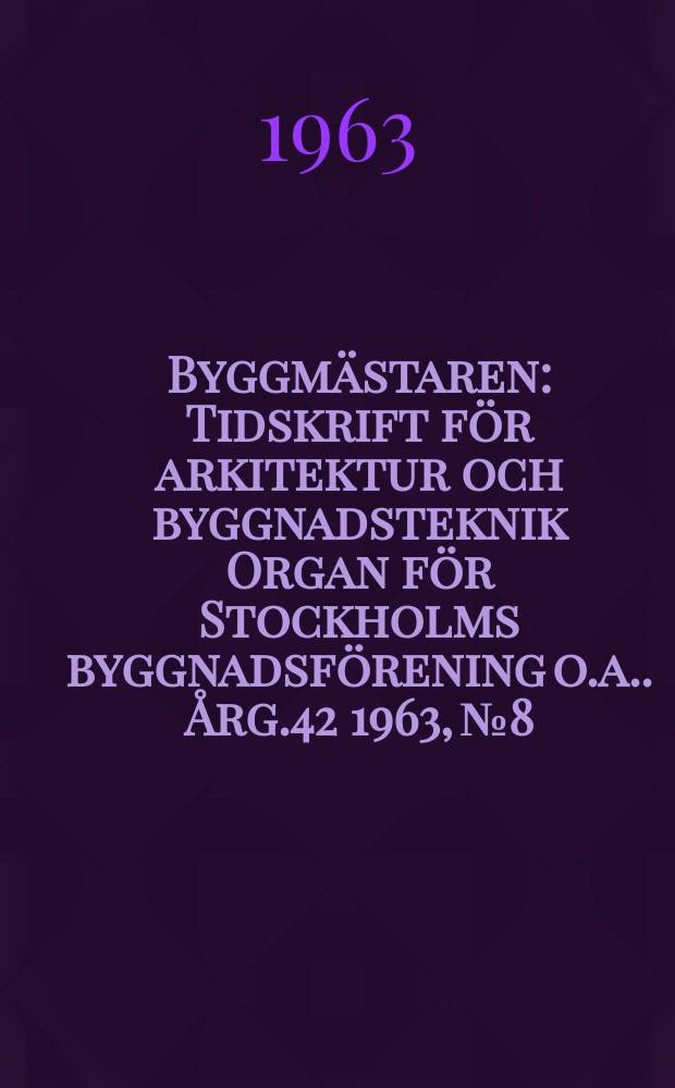 Byggmästaren : Tidskrift för arkitektur och byggnadsteknik Organ för Stockholms byggnadsförening [o.a.]. Årg.42 1963, №8