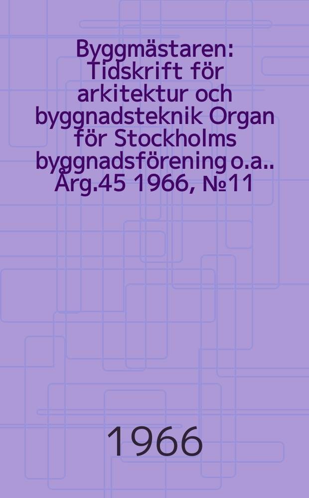 Byggmästaren : Tidskrift för arkitektur och byggnadsteknik Organ för Stockholms byggnadsförening [o.a.]. Årg.45 1966, №11