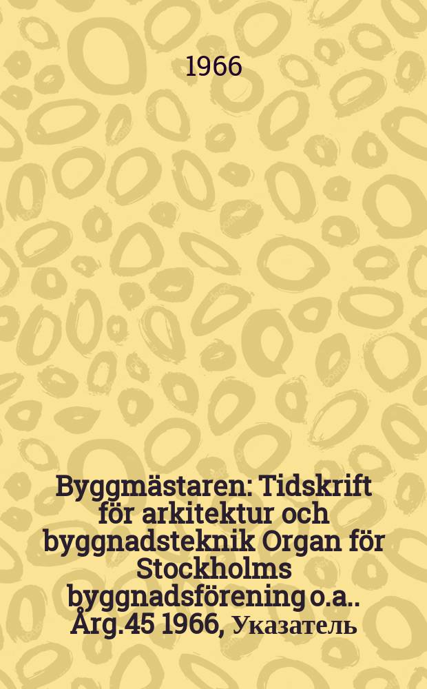 Byggmästaren : Tidskrift för arkitektur och byggnadsteknik Organ för Stockholms byggnadsförening [o.a.]. Årg.45 1966, Указатель