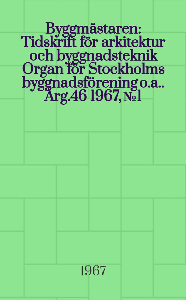 Byggmästaren : Tidskrift för arkitektur och byggnadsteknik Organ för Stockholms byggnadsförening [o.a.]. Årg.46 1967, №1