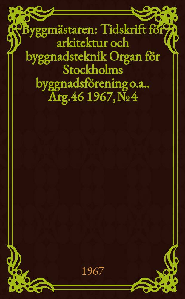 Byggm&auml;staren : Tidskrift f&ouml;r arkitektur och byggnadsteknik Organ f&ouml;r Stockholms byggnadsf&ouml;rening [o.a.]. &Aring;rg.46 1967, №4