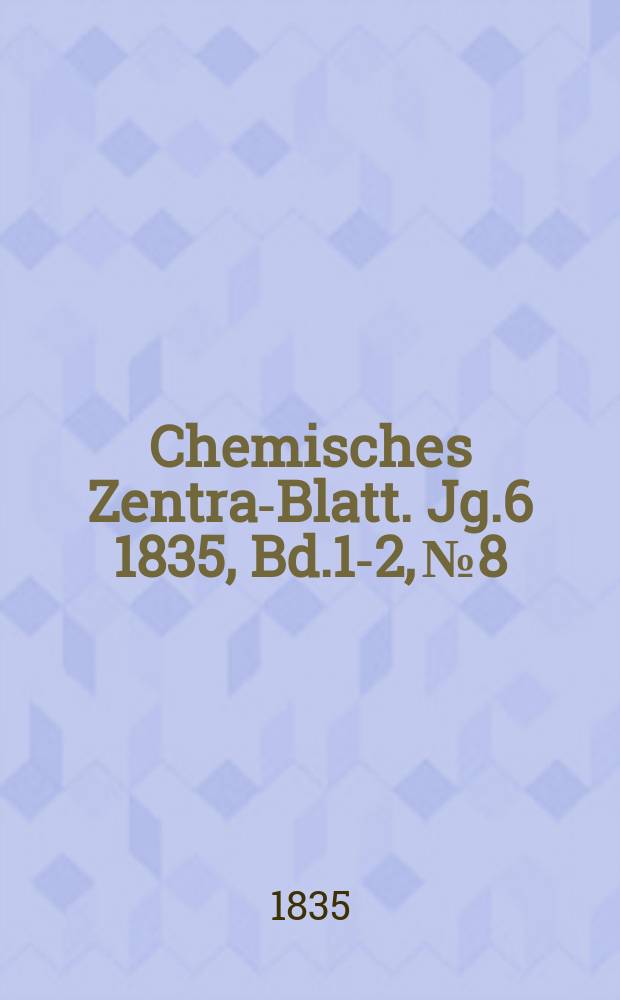 Chemisches Zentral- Blatt. Jg.6 1835, Bd.1-2, №8