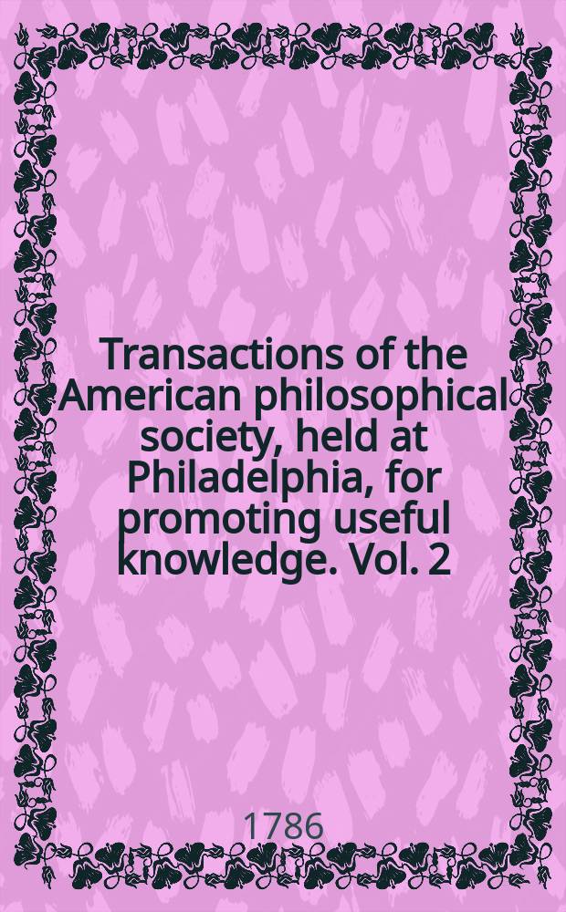 Transactions of the American philosophical society, held at Philadelphia, for promoting useful knowledge. Vol. 2