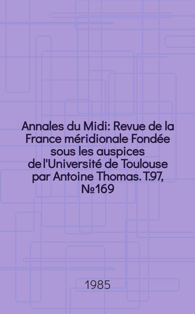 Annales du Midi : Revue de la France méridionale Fondée sous les auspices de l'Université de Toulouse par Antoine Thomas. T.97, №169