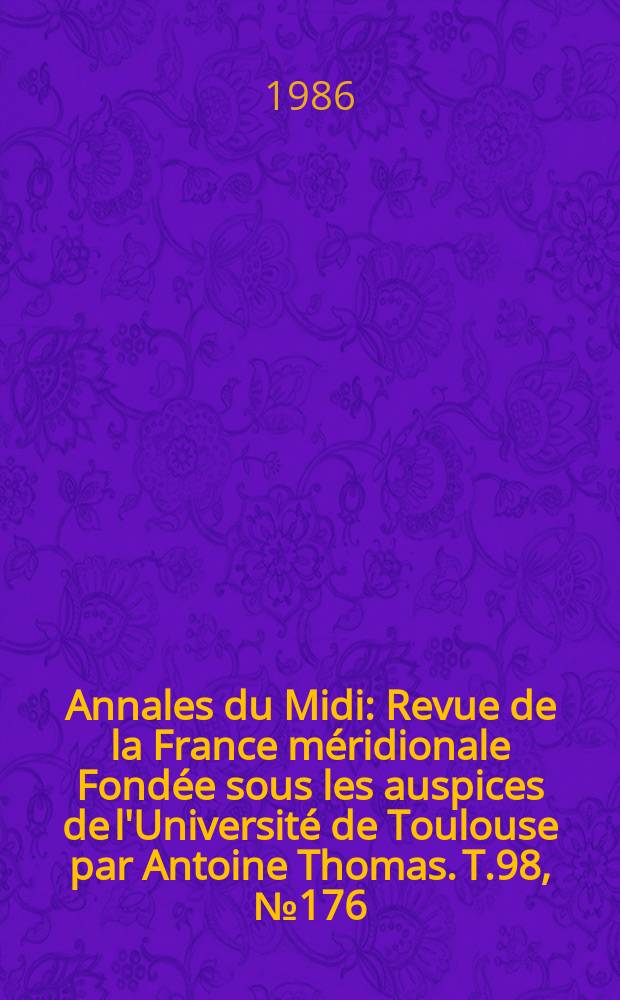 Annales du Midi : Revue de la France m&eacute;ridionale Fond&eacute;e sous les auspices de l'Universit&eacute; de Toulouse par Antoine Thomas. T.98, №176
