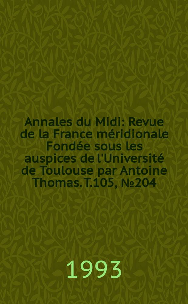 Annales du Midi : Revue de la France méridionale Fondée sous les auspices de l'Université de Toulouse par Antoine Thomas. T.105, №204