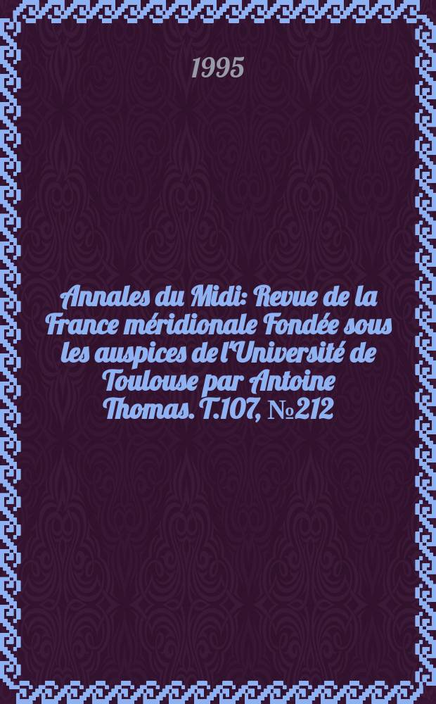 Annales du Midi : Revue de la France méridionale Fondée sous les auspices de l'Université de Toulouse par Antoine Thomas. T.107, №212