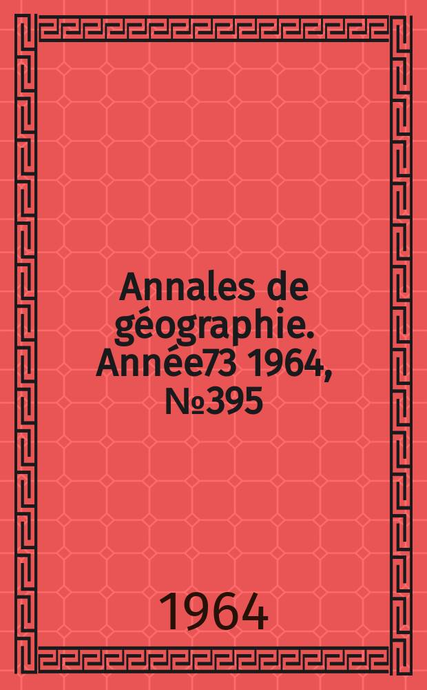 Annales de g&eacute;ographie. Ann&eacute;e73 1964, №395