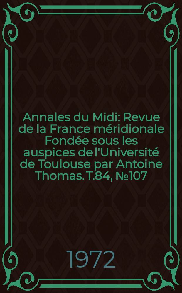 Annales du Midi : Revue de la France méridionale Fondée sous les auspices de l'Université de Toulouse par Antoine Thomas. T.84, №107