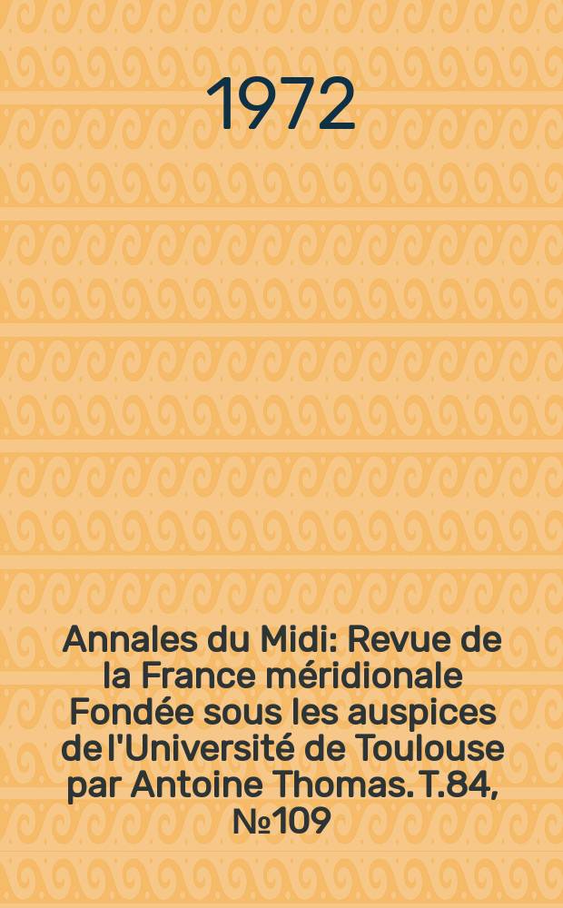 Annales du Midi : Revue de la France méridionale Fondée sous les auspices de l'Université de Toulouse par Antoine Thomas. T.84, №109