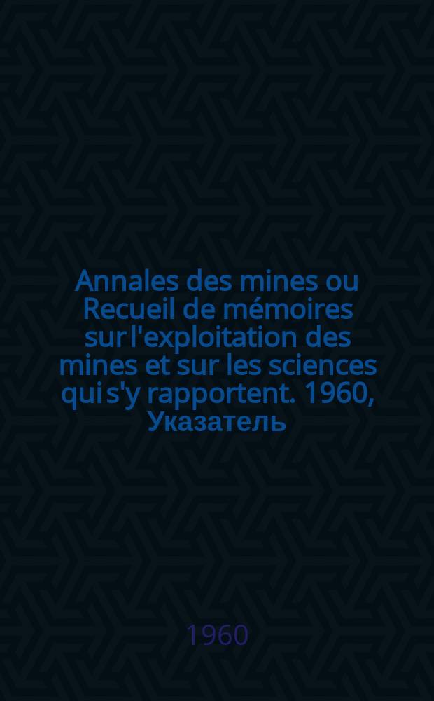 Annales des mines ou Recueil de m&eacute;moires sur l'exploitation des mines et sur les sciences qui s'y rapportent. 1960, Указатель