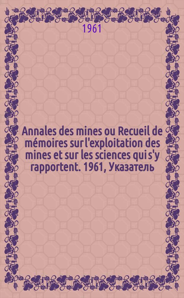 Annales des mines ou Recueil de mémoires sur l'exploitation des mines et sur les sciences qui s'y rapportent. 1961, Указатель