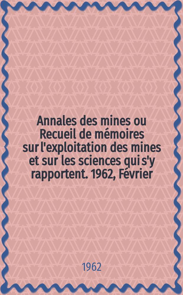 Annales des mines ou Recueil de mémoires sur l'exploitation des mines et sur les sciences qui s'y rapportent. 1962, Février
