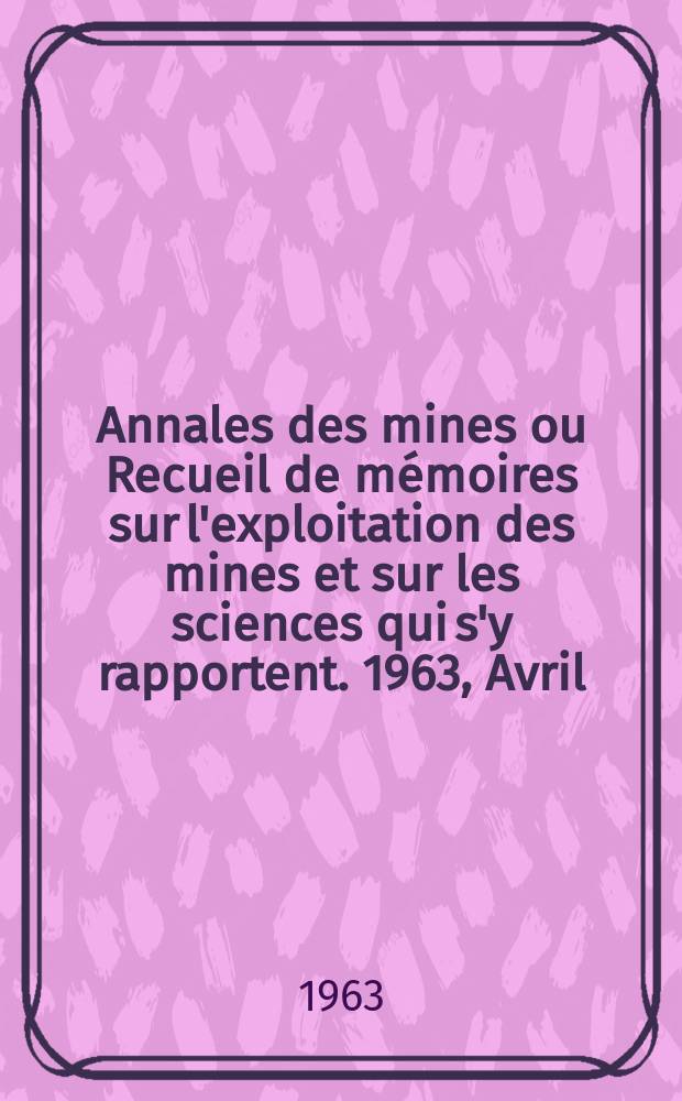 Annales des mines ou Recueil de m&eacute;moires sur l'exploitation des mines et sur les sciences qui s'y rapportent. 1963, Avril