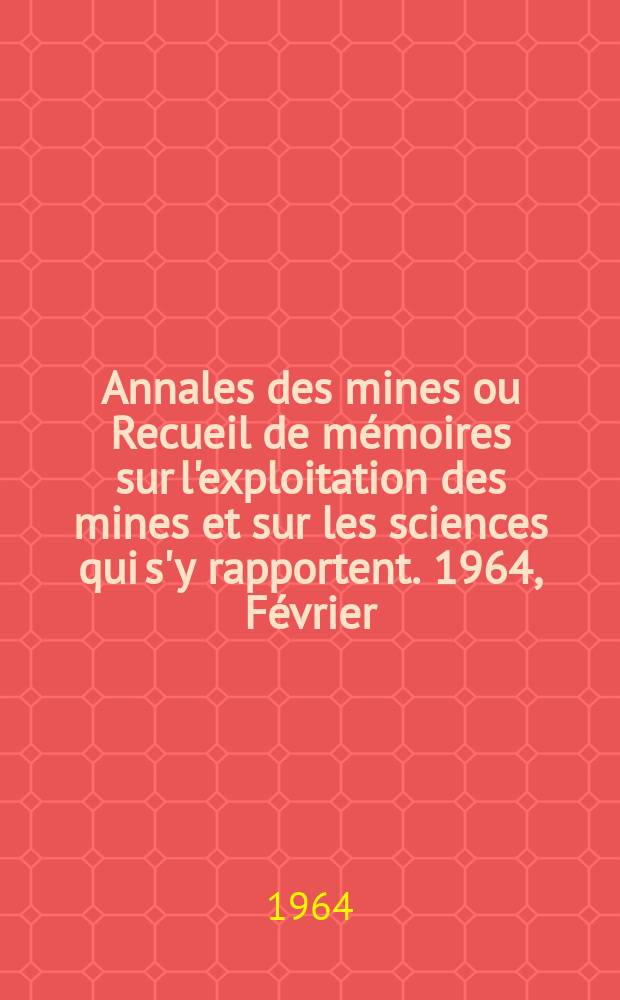 Annales des mines ou Recueil de m&eacute;moires sur l'exploitation des mines et sur les sciences qui s'y rapportent. 1964, F&eacute;vrier