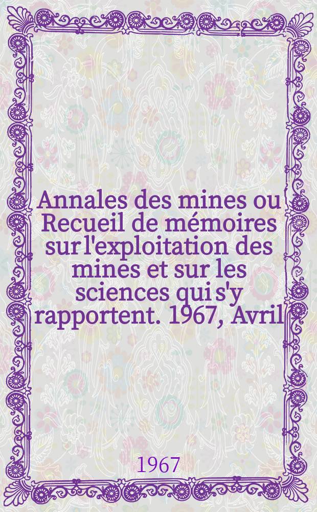 Annales des mines ou Recueil de m&eacute;moires sur l'exploitation des mines et sur les sciences qui s'y rapportent. 1967, Avril