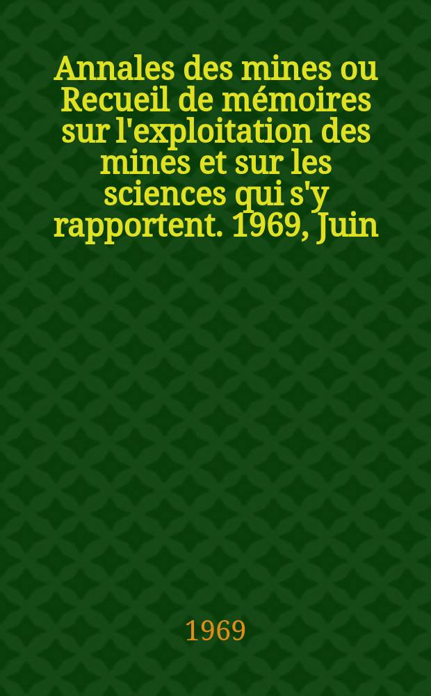 Annales des mines ou Recueil de mémoires sur l'exploitation des mines et sur les sciences qui s'y rapportent. 1969, Juin