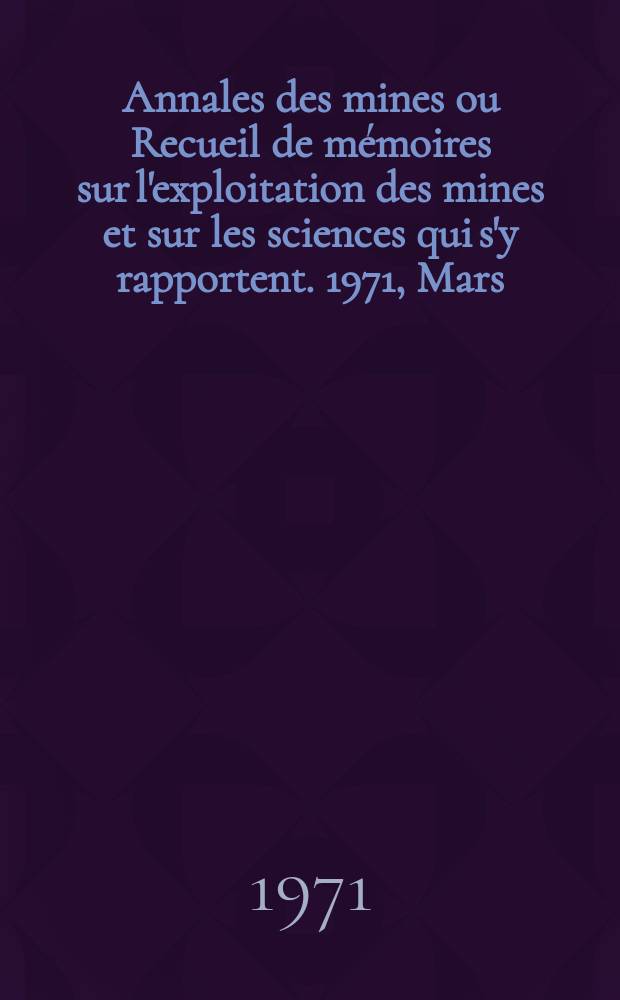 Annales des mines ou Recueil de mémoires sur l'exploitation des mines et sur les sciences qui s'y rapportent. 1971, Mars