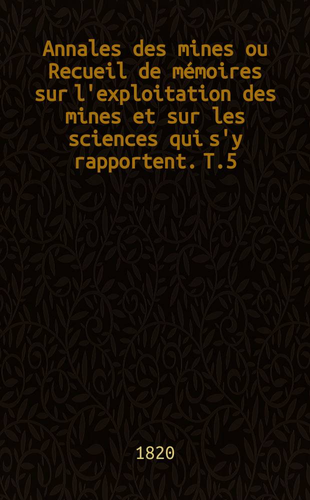 Annales des mines ou Recueil de mémoires sur l'exploitation des mines et sur les sciences qui s'y rapportent. T.5