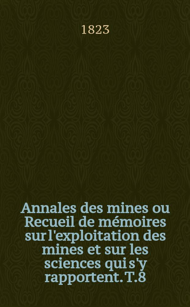 Annales des mines ou Recueil de mémoires sur l'exploitation des mines et sur les sciences qui s'y rapportent. T.8
