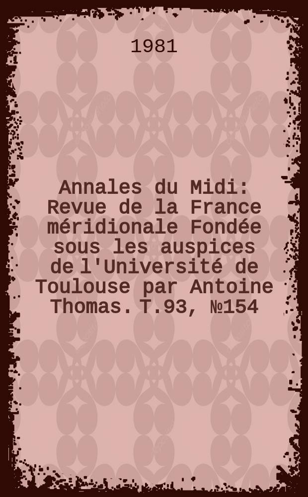 Annales du Midi : Revue de la France méridionale Fondée sous les auspices de l'Université de Toulouse par Antoine Thomas. T.93, №154