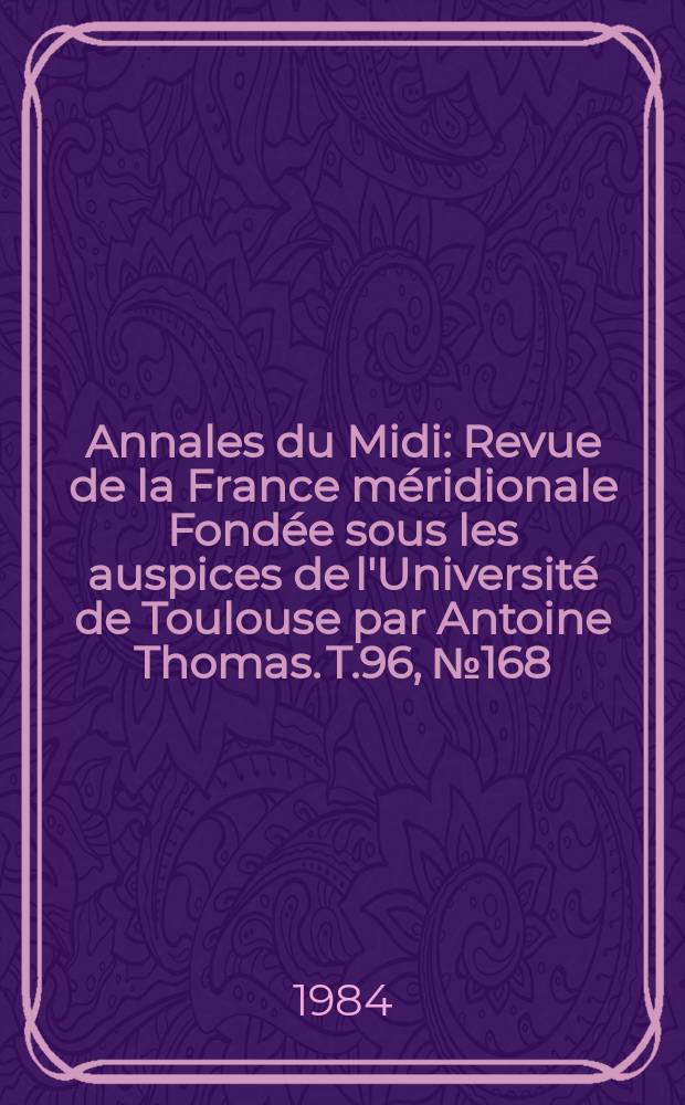 Annales du Midi : Revue de la France méridionale Fondée sous les auspices de l'Université de Toulouse par Antoine Thomas. T.96, №168