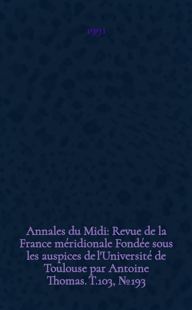 Annales du Midi : Revue de la France méridionale Fondée sous les auspices de l'Université de Toulouse par Antoine Thomas. T.103, №193
