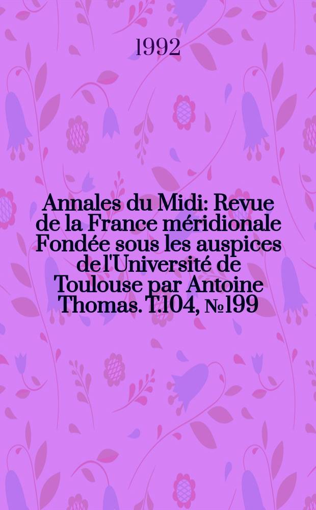 Annales du Midi : Revue de la France méridionale Fondée sous les auspices de l'Université de Toulouse par Antoine Thomas. T.104, №199/200