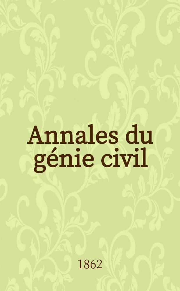 Annales du génie civil : Recueil de mémoires sur les mathématiques pures et appliquée, l'astronomie, les ponts et chaussées, les routes et la navigation maritime et fluviale, l'architecture, les mines, la metallurgie, la chimie, la physique, les arts mécaniques, l'économie industrielle, le génie rural, revue de l'industrie française et étrangère... Année1 1862, T.1 P.2, №7