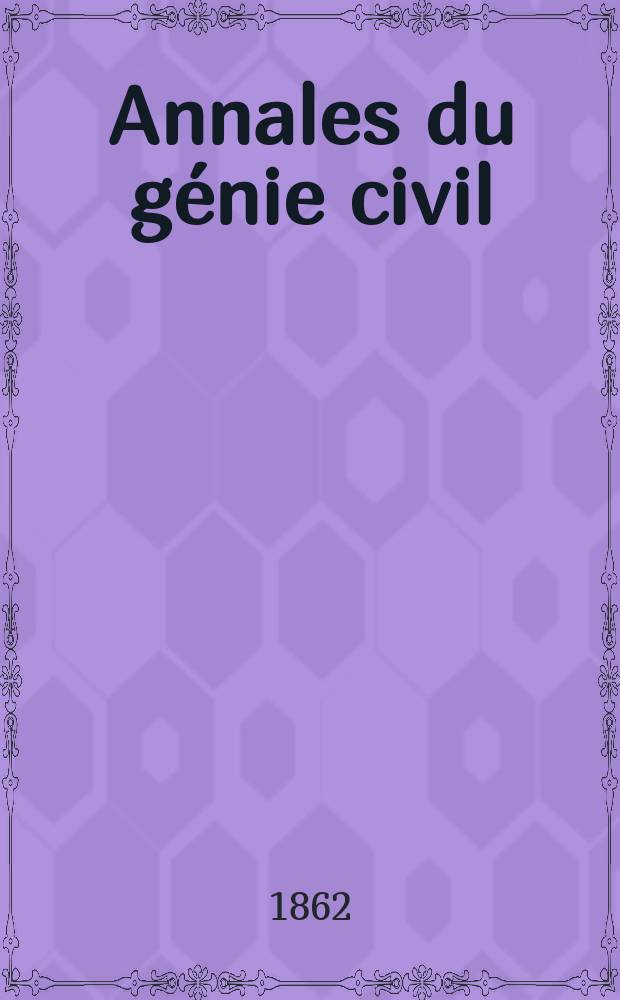 Annales du génie civil : Recueil de mémoires sur les mathématiques pures et appliquée, l'astronomie, les ponts et chaussées, les routes et la navigation maritime et fluviale, l'architecture, les mines, la metallurgie, la chimie, la physique, les arts mécaniques, l'économie industrielle, le génie rural, revue de l'industrie française et étrangère... Année1 1862, T.1 P.2, №10