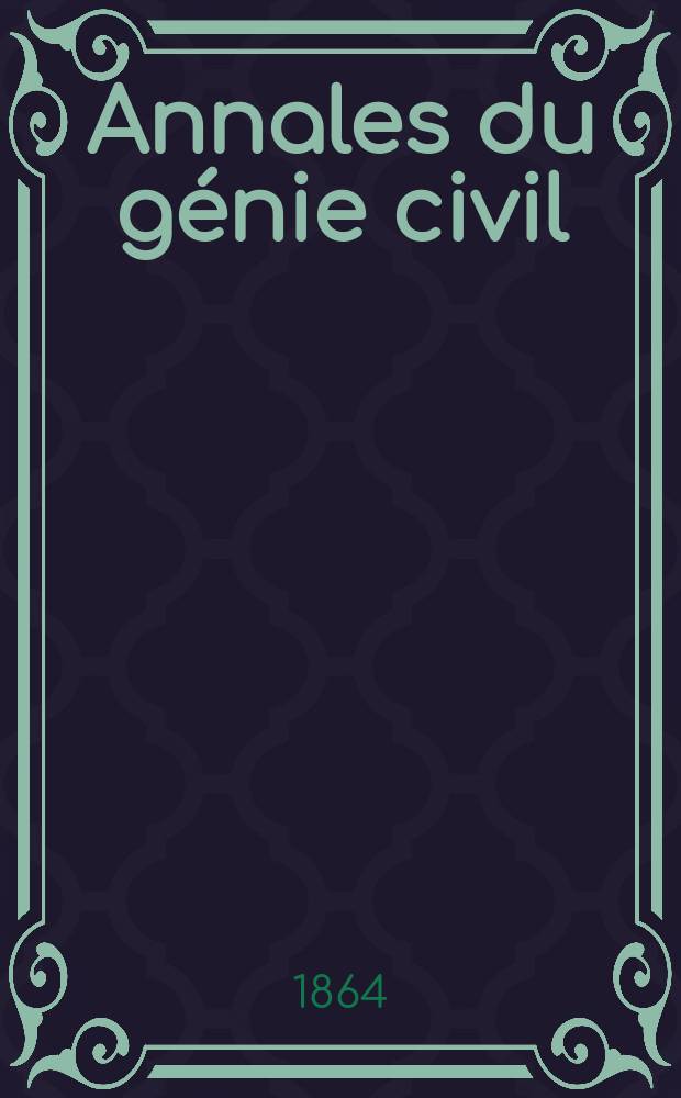 Annales du génie civil : Recueil de mémoires sur les mathématiques pures et appliquée, l'astronomie, les ponts et chaussées, les routes et la navigation maritime et fluviale, l'architecture, les mines, la metallurgie, la chimie, la physique, les arts mécaniques, l'économie industrielle, le génie rural, revue de l'industrie française et étrangère... Année3 1864, T.3 , №10