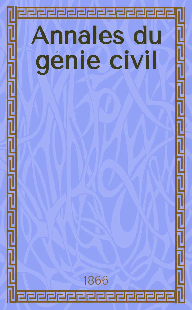 Annales du génie civil : Recueil de mémoires sur les mathématiques pures et appliquée, l'astronomie, les ponts et chaussées, les routes et la navigation maritime et fluviale, l'architecture, les mines, la metallurgie, la chimie, la physique, les arts mécaniques, l'économie industrielle, le génie rural, revue de l'industrie française et étrangère... Année5 1866, T.5, №7