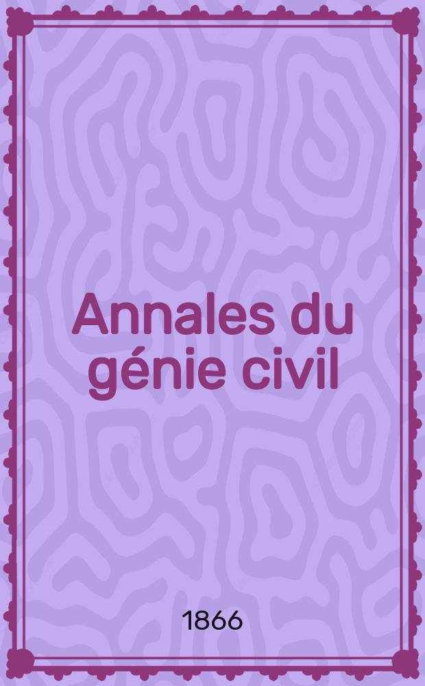 Annales du génie civil : Recueil de mémoires sur les mathématiques pures et appliquée, l'astronomie, les ponts et chaussées, les routes et la navigation maritime et fluviale, l'architecture, les mines, la metallurgie, la chimie, la physique, les arts mécaniques, l'économie industrielle, le génie rural, revue de l'industrie française et étrangère... Année5 1866, T.5, №9
